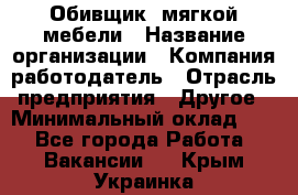 Обивщик. мягкой мебели › Название организации ­ Компания-работодатель › Отрасль предприятия ­ Другое › Минимальный оклад ­ 1 - Все города Работа » Вакансии   . Крым,Украинка